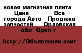 новая магнитная плита › Цена ­ 10 000 - Все города Авто » Продажа запчастей   . Орловская обл.,Орел г.